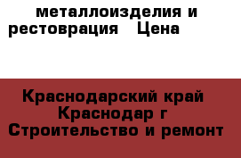 металлоизделия и рестоврация › Цена ­ 1 000 - Краснодарский край, Краснодар г. Строительство и ремонт » Услуги   . Краснодарский край,Краснодар г.